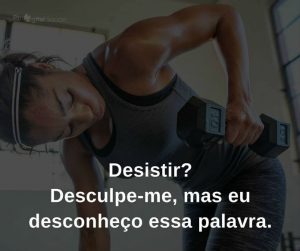 Desistir! Desculpa-me, mas eu desconheço essa palavra. - frases de incentivo