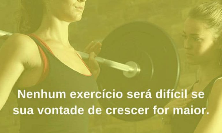 Nenhum exercício será difícil se sua vontade de crescer for maior. - frases de incentivo