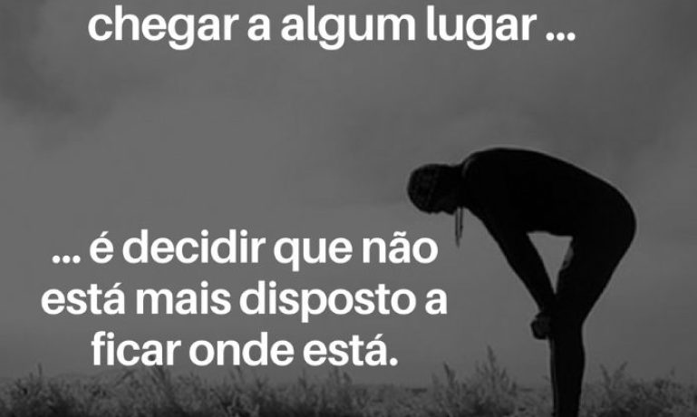 O primeiro passo para chegar a algum lugar... ... é decidir que não está mais disposto a ficar onde está. - frases de motivação