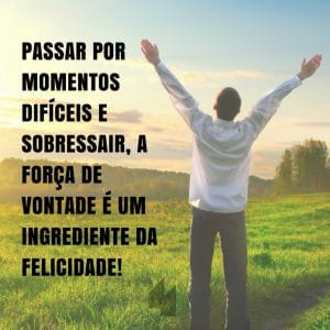 Passar por momentos difíceis e sobressair, a força de vontade é um ingrediente da felicidade!