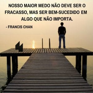 Frases de motivação - Nosso maior medo não deve ser o fracasso mas ser bem-sucedido em algo que não importa.