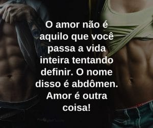 O amor não é aquilo que você passa a vida inteira tentando definir. O nome disso é abdômen. Amor é outra coisa! - frases de motivação