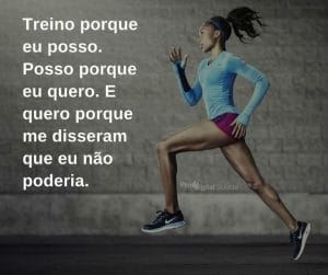 Treino porque eu posso. Posso porque eu quero. E quero porque me disseram que eu não poderia. - frases de motivação